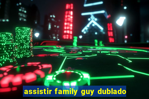 assistir family guy dublado